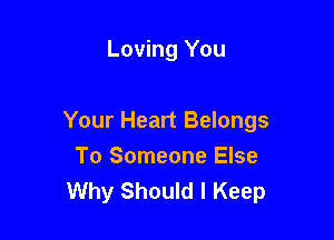 Loving You

Your Heart Belongs

To Someone Else
Why Should I Keep