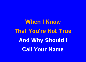 When I Know
That You're Not True

And Why Should I
Call Your Name