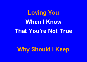 Loving You
When I Know
That You're Not True

Why Should I Keep