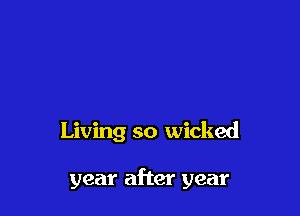 Living so wicked

year after year