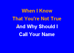 When I Know
That You're Not True
And Why Should I

Call Your Name