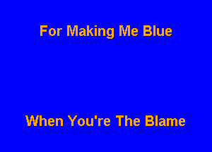 For Making Me Blue

When You're The Blame
