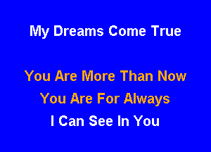 My Dreams Come True

You Are More Than Now
You Are For Always
I Can See In You