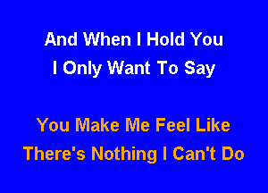 And When I Hold You
I Only Want To Say

You Make Me Feel Like
There's Nothing I Can't Do