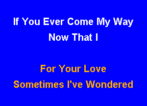 If You Ever Come My Way
Now That I

For Your Love
Sometimes I've Wondered