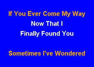 If You Ever Come My Way
Now That I

Finally Found You

Sometimes I've Wondered