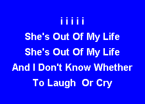 She's Out Of My Life
She's Out Of My Life

And I Don't Know Whether
To Laugh 0r Cry