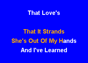 That Love's

That It Strands

She's Out Of My Hands
And I've Learned