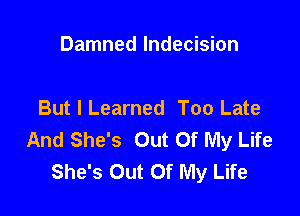 Damned Indecision

But I Learned Too Late
And She's Out Of My Life
She's Out Of My Life