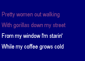 From my window I'm starin'

While my coffee grows cold