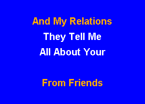And My Relations
They Tell Me
All About Your

From Friends