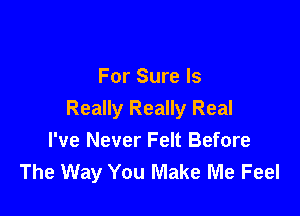 For Sure Is

Really Really Real
I've Never Felt Before
The Way You Make Me Feel