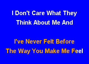 I Don't Care What They
Think About Me And

I've Never Felt Before
The Way You Make Me Feel