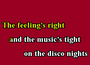 The feeling's right

and the music's tight

0n the disco nights