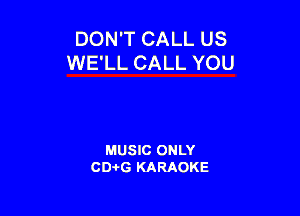 DON'T CALL US
WE'LL CALL YOU

MUSIC ONLY
CDAtG KARAOKE