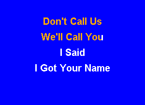 Don't Call Us
We'll Call You
I Said

I Got Your Name