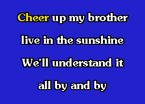 Cheer up my brother
live in the sunshine
We'll understand it

all by and by