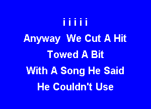 Anyway We Cut A Hit
Towed A Bit

With A Song He Said
He Couldn't Use