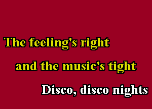 The feeling's right

and the music's tight

Disco, disco nights