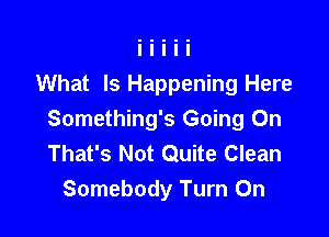 What Is Happening Here

Something's Going On
That's Not Quite Clean
Somebody Turn On