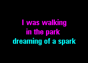 I was walking

in the park
dreaming of a spark