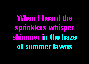 When I heard the
sprinklers whisper
shimmer in the haze
of summer lawns