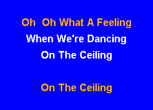 Oh Oh What A Feeling
When We're Dancing
On The Ceiling

On The Ceiling