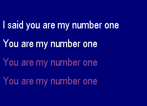 I said you are my number one

You are my number one