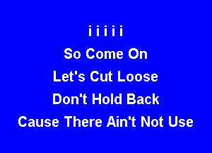 80 Come On

Let's Cut Loose
Don't Hold Back
Cause There Ain't Not Use