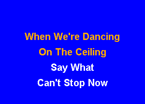 When We're Dancing
On The Ceiling

Say What
Can't Stop Now