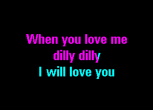 When you love me

dilly dilly
I will love you