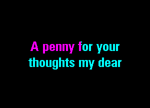 A penny for your

thoughts my dear
