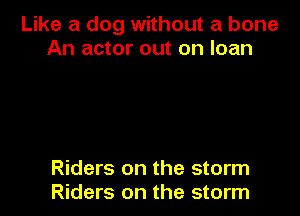 Like a dog without a bone
An actor out on loan

Riders on the storm
Riders on the storm