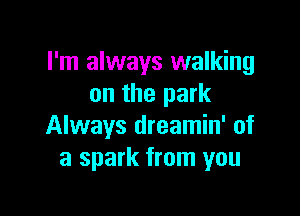 I'm always walking
on the park

Always dreamin' of
a spark from you