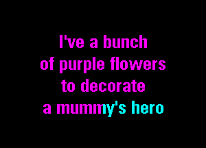 I've a bunch
of purple flowers

to decorate
a mummy's hero