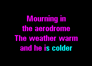 Mourning in
the aerodrome

The weather warm
and he is colder