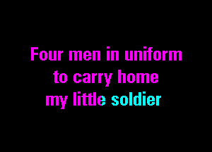 Four men in uniform

to carry home
my little soldier