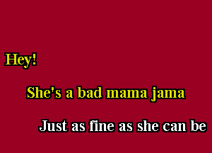Hey!

She's a bad mama jama

Just as fme as she can be
