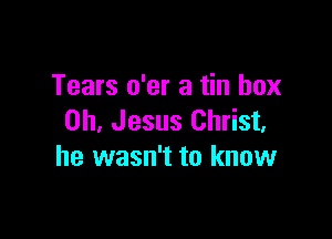 Tears o'er a tin box

on, Jesus Christ,
he wasn't to know