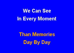 We Can See
In Every Moment

Than Memories
Day By Day