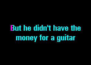 But he didn't have the

money for a guitar