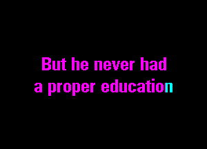 But he never had

a proper education