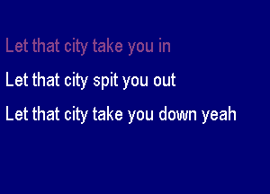 Let that city spit you out

Let that city take you down yeah