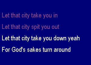 Let that city take you down yeah

For God's sakes turn around