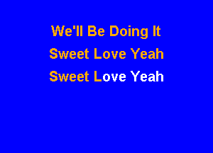 We'll Be Doing It
Sweet Love Yeah

Sweet Love Yeah