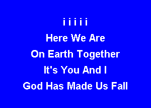 Here We Are
On Earth Together

It's You And I
God Has Made Us Fall