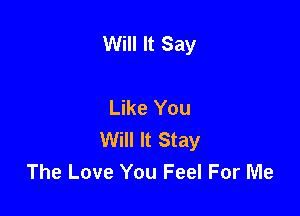 Will It Say

Like You

Will It Stay
The Love You Feel For Me