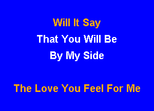 Will It Say
That You Will Be
By My Side

The Love You Feel For Me