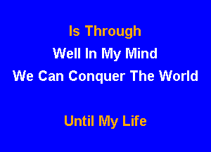 ls Through
Well In My Mind
We Can Conquer The World

Until My Life