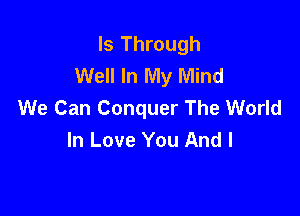 ls Through
Well In My Mind
We Can Conquer The World

In Love You And I